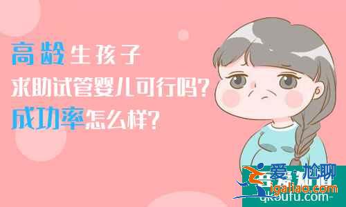 高龄生孩子求助试管婴儿可行吗？成功率怎么样？？