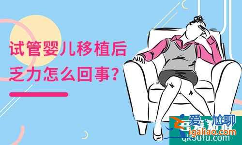 试管婴儿移植后乏力怎么回事？