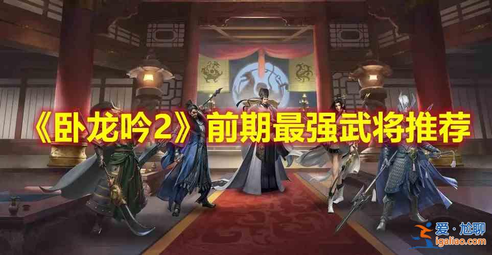 卧龙吟2前期有哪些武将好用？前期武将分析与测评？