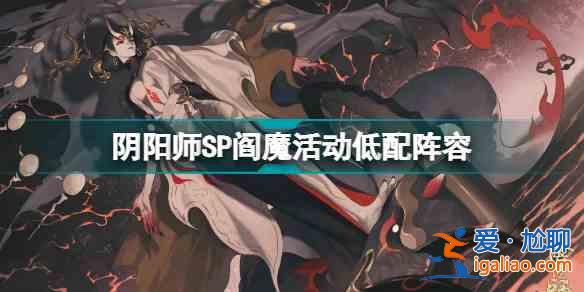 阴阳师SP阎魔活动低配阵容怎么通关？SP阎魔活动低配阵容通关技巧说明与思路讲解？