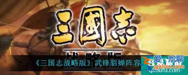 三国志战略版武锋貂蝉阵容推荐 具体介绍？